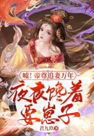 嘘！帝尊追妻万年，夜夜馋着要崽子
